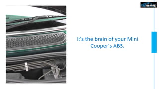 It's the brain of your Mini
Cooper's ABS.
 