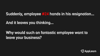 Suddenly, employee #24 hands in his resignation…
And it leaves you thinking…
Why would such an fantastic employee want to
...
