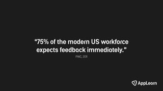 “75% of the modern US workforce
expects feedback immediately.”
PWC, 2011
 