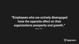 “Employees who are actively disengaged
have the opposite effect on their
organizations prosperity and growth.”
Gallup, 2017
 