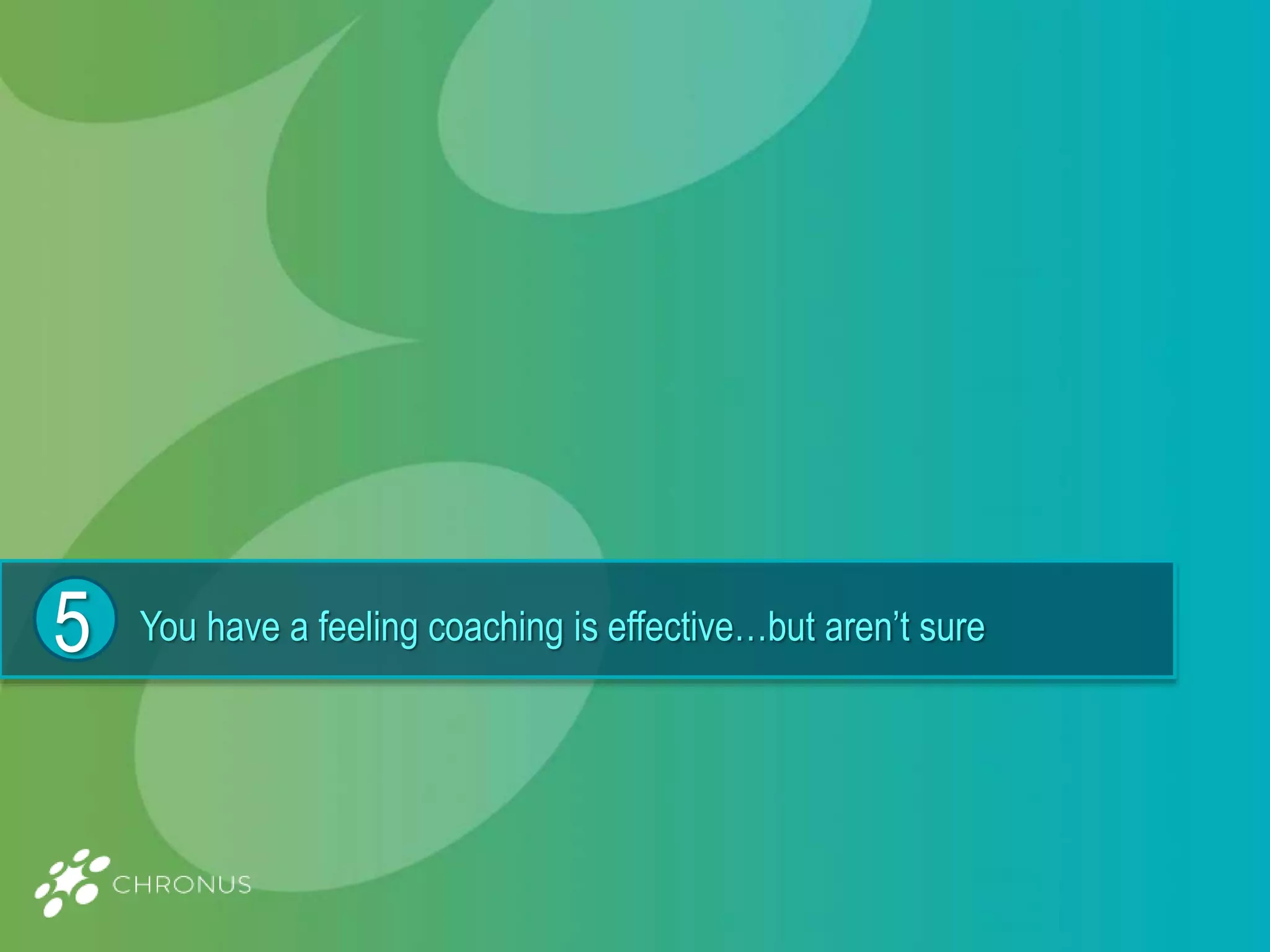 You have a feeling coaching is effective…but aren’t sure5