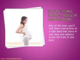Most of the time, you’ll
feel those contractions as
a tight band that starts in
your back and radiates
across the front of your
belly
http://momnbabyhealth.com
 