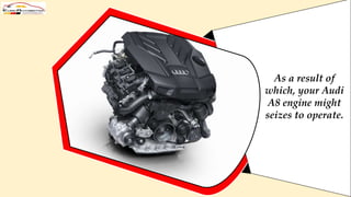 As a result of
which, your Audi
A8 engine might
seizes to operate.
 
