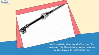 Intermediate steering shaft is used for
transferring the steering wheel motions
to the wheels to control the car.
 