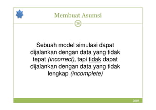 Membuat Asumsi 
36 
Sebuah model simulasi dapat 
dijalankan dengan data yang tidak 
tepat (incorrect), tapi tidak dapat 
dijalankan dengan data yang tidak 
lengkap (incomplete) 
2009 
 
