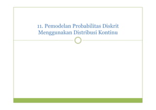 11. Pemodelan Probabilitas Diskrit 
Menggunakan Distribusi Kontinu 
 