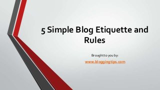 5 Simple Blog Etiquette and
Rules
Brought to you by:

www.bloggingtips.com

 