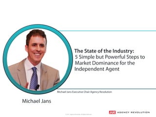 © 2017, Agency Revolution, All Rights Reserved
The State of the Industry: 
5 Simple but Powerful Steps to
Market Dominance for the
Independent Agent
Michael Jans Executive Chair Agency Revolution
Michael Jans
 