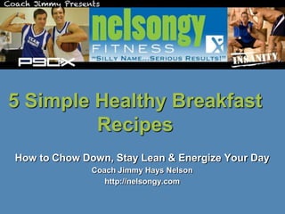 5 Simple Healthy Breakfast
         Recipes
How to Chow Down, Stay Lean & Energize Your Day
              Coach Jimmy Hays Nelson
                 http://nelsongy.com
 