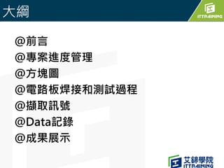 大綱
＠前言
＠專案進度管理
＠方塊圖
＠電路板焊接和測試過程
＠擷取訊號
＠Data記錄
＠成果展示
 