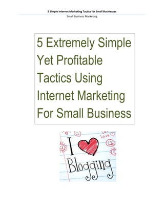 5 Simple Internet Marketing Tactics for Small Businesses
                 Small Business Marketing




5 Extremely Simple
Yet Profitable
Tactics Using
Internet Marketing
For Small Business
 