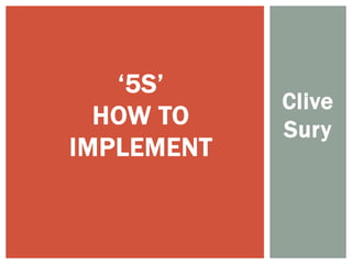 Clive
Sury
‘5S’
HOW TO
IMPLEMENT
 