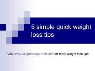 5 simple quick weight loss tips   Visit  www.weightlossjournals.info  for more weight loss tips 
