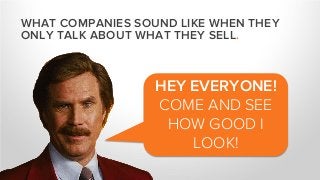 HEY EVERYONE!
COME AND SEE
HOW GOOD I
LOOK!
WHAT COMPANIES SOUND LIKE WHEN THEY
ONLY TALK ABOUT WHAT THEY SELL.
 
