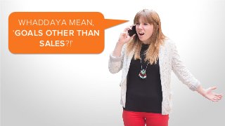 WHADDAYA MEAN,
‘GOALS OTHER THAN
SALES?!’
 
