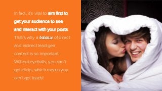 In fact, it’s vital to aim first to
get your audience to see
and interact with your posts.
That’s why a balance of direct
and indirect lead gen
content is so important.
Without eyeballs, you can’t
get clicks, which means you
can’t get leads!
 