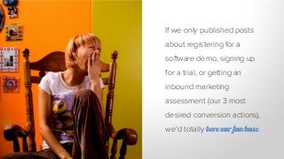 If we only published posts
about registering for a
software demo, signing up
for a trial, or getting an
inbound marketing
assessment (our 3 most
desired conversion actions),
we’d totally bore our fan base.
Photo: simaje | Flickr
 
