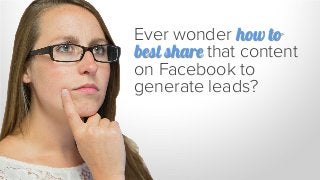Ever wonder how to
best share that content
on Facebook to
generate leads?
 