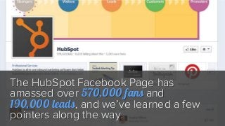 The HubSpot Facebook Page has
amassed over 570,000 fans and
190,000 leads, and we’ve learned a few
pointers along the way.
 
