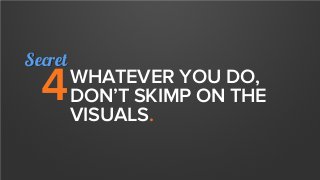 WHATEVER YOU DO,
DON’T SKIMP ON THE
VISUALS.
4
Secret
 