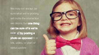 We may not always be
sure what we’re posting
will incite the interaction
we desire, but one thing
can be sure of is we’re
better off by posting a
photo as opposed to a
link, video, or plain ol’
status update.
 