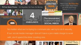 No matter what we’re trying to communicate, we try to do it visually.
If our social media manager doesn’t have a pre-made image to work
with, she’ll spend the time creating one.
 