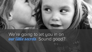 We’re going to let you in on
our little secrets. Sound good?
 