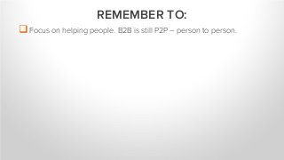 Focus on helping people. B2B is still P2P – person to person.
REMEMBER TO:
 