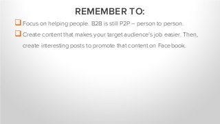 Focus on helping people. B2B is still P2P – person to person.
Create content that makes your target audience’s job easier. Then,
create interesting posts to promote that content on Facebook.
REMEMBER TO:
 