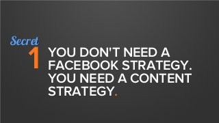 YOU DON'T NEED A
FACEBOOK STRATEGY.
YOU NEED A CONTENT
STRATEGY.
1
Secret
 