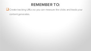 Create tracking URLs so you can measure the clicks and leads your
content generates.
REMEMBER TO:
 