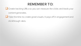 Create tracking URLs so you can measure the clicks and leads your
content generates.
Take the time to create great visuals. It pays off in engagement and
clickthrough rates.
REMEMBER TO:
 