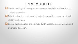 Create tracking URLs so you can measure the clicks and leads your
content generates.
Take the time to create great visuals. It pays off in engagement and
clickthrough rates.
Ensure landing pages are optimized with appealing copy, visuals, and
clear calls-to-action.
REMEMBER TO:
 