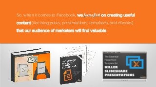 So, when it comes to Facebook, we focus first on creating useful
content (like blog posts, presentations, templates, and ebooks)
that our audience of marketers will find valuable.
 