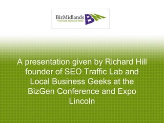 A presentation given by Richard Hill
  founder of SEO Traffic Lab and
    Local Business Geeks at the
   BizGen Conference and Expo
              Lincoln
 