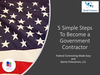 5 Simple Steps
To Become a
Government
Contractor
Federal Contracting Made Easy
and
Byerly Enterprises, LLC
 