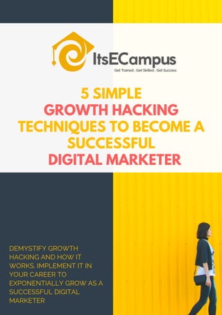 5 SIMPLE
GROWTH HACKING
TECHNIQUES TO BECOME A
SUCCESSFUL
DIGITAL MARKETER
DEMYSTIFY GROWTH
HACKING AND HOW IT
WORKS. IMPLEMENT IT IN
YOUR CAREER TO
EXPONENTIALLY GROW AS A
SUCCESSFUL DIGITAL
MARKETER
 