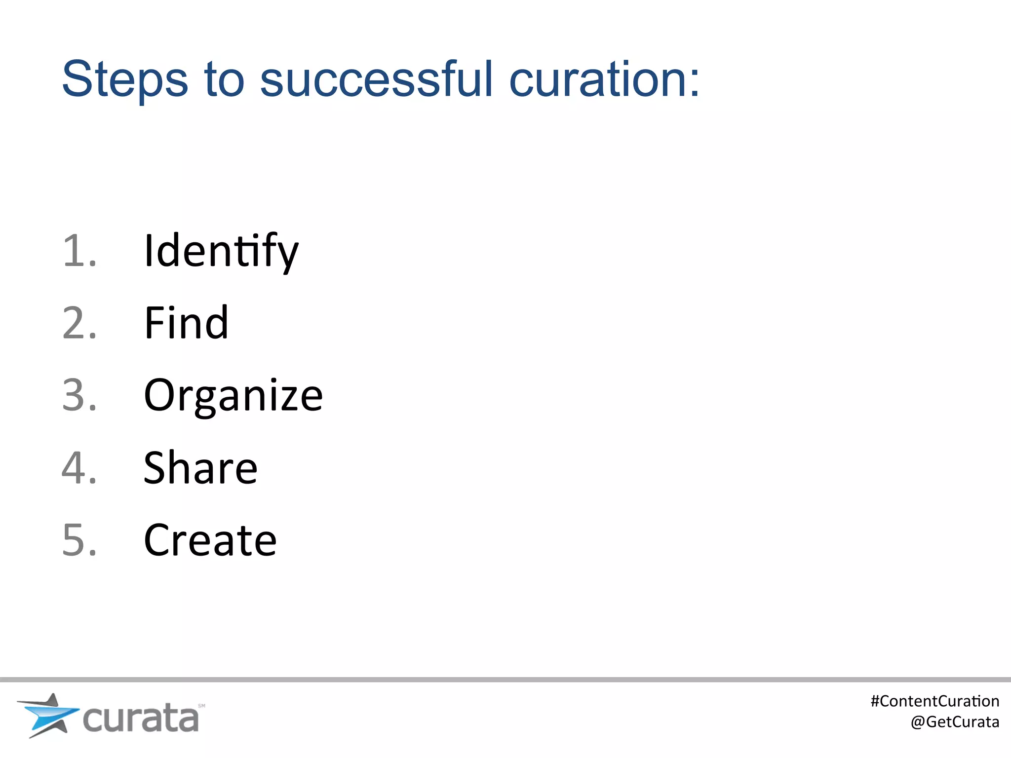 Steps to successful curation:


1.    Iden:fy	
  
2.    Find	
  
3.    Organize	
  
4.    Share	
  
5.    Create	
  


                                #ContentCura:on	
  
                                    @GetCurata	
  
 