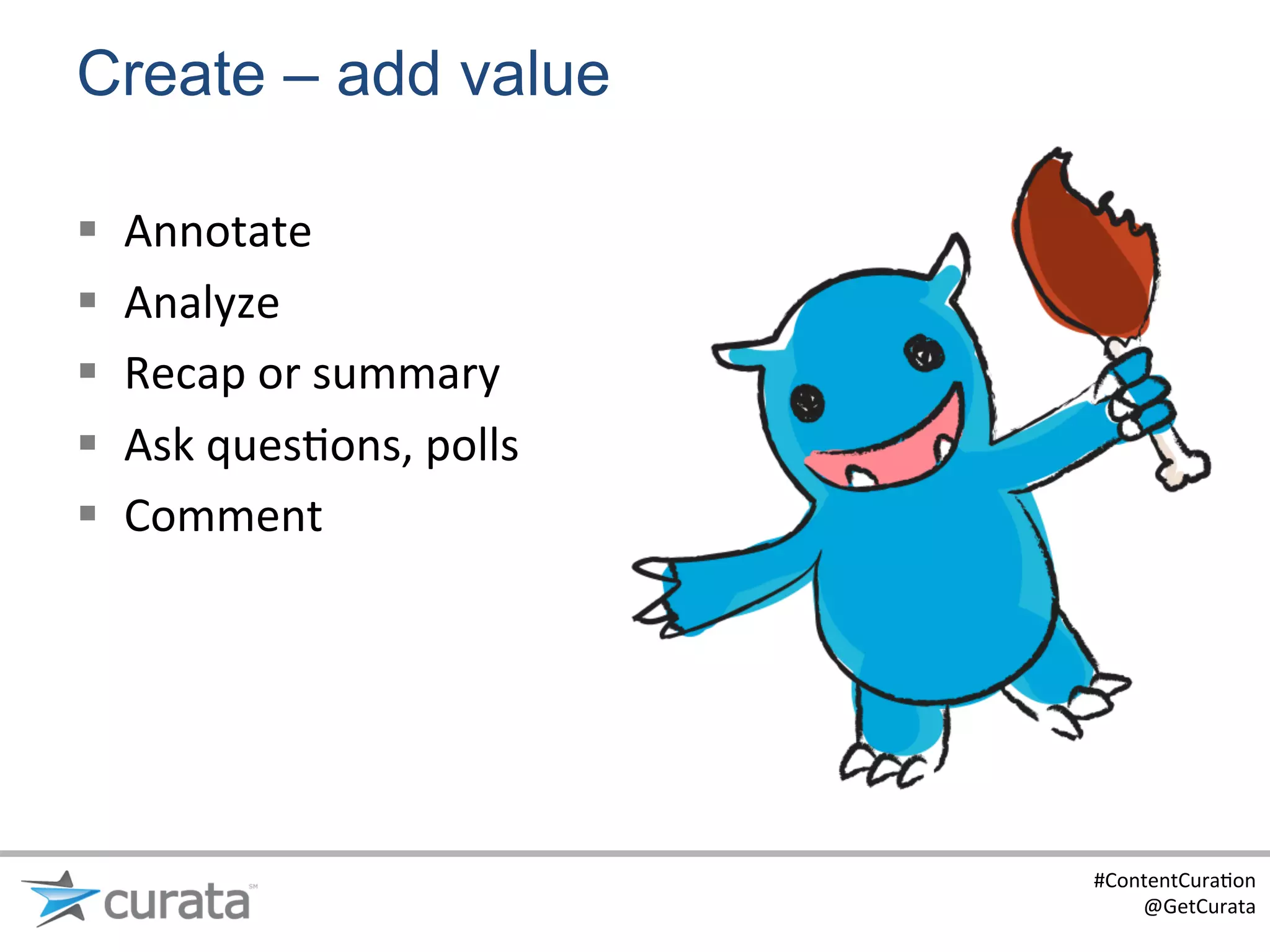 Create – add value

§    Annotate	
  
§    Analyze	
  
§    Recap	
  or	
  summary	
  
§    Ask	
  ques:ons,	
  polls	
  
§    Comment	
  




                                      #ContentCura:on	
  
                                          @GetCurata	
  
 