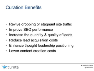 Curation Benefits


•    Revive dropping or stagnant site traffic
•    Improve SEO performance
•    Increase the quantity & quality of leads
•    Reduce lead acquisition costs
•    Enhance thought leadership positioning
•    Lower content creation costs


                                                #ContentCura:on	
  
                                                    @GetCurata	
  
 
