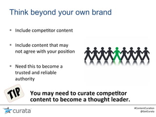 Think beyond your own brand

§  Include	
  compe:tor	
  content	
  

§  Include	
  content	
  that	
  may	
  
    not	
  agree	
  with	
  your	
  posi:on	
  

§  Need	
  this	
  to	
  become	
  a	
  
    trusted	
  and	
  reliable	
  
    authority	
  	
  

               You	
  may	
  need	
  to	
  curate	
  compe6tor	
  
               content	
  to	
  become	
  a	
  thought	
  leader.	
  
                                                                        #ContentCura:on	
  
                                                                            @GetCurata	
  
 