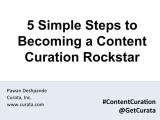 5 Simple Steps to
     Becoming a Content
      Curation Rockstar

Pawan	
  Deshpande	
  
Curata,	
  Inc.	
  
www.curata.com	
         #ContentCura6on	
  
                             @GetCurata	
  
                                     #ContentCura:on	
  
                                         @GetCurata	
  
 