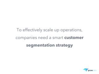 To effectively scale up operations,
companies need a smart customer
segmentation strategy
 