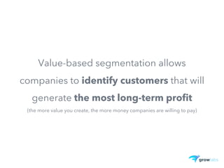 Value-based segmentation allows
companies to identify customers that will
generate the most long-term profit
(the more value you create, the more money companies are willing to pay)
 