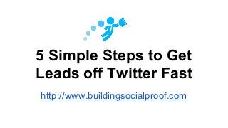 5 Simple Steps to Get
Leads off Twitter Fast
http://www.buildingsocialproof.com
 
