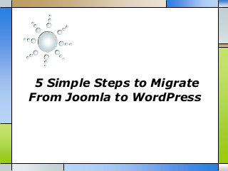 5 Simple Steps to Migrate
From Joomla to WordPress
 