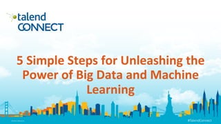 ©2016  Talend  Inc
 #TalendConnect
©2016  Talend  Inc
 #TalendConnect
©2016  Talend  Inc
 #TalendConnect
©2016  Talend  Inc
 #TalendConnect
5	
  Simple	
  Steps	
  for	
  Unleashing	
  the	
  
Power	
  of	
  Big	
  Data	
  and	
  Machine	
  
Learning	
  
 
