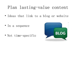Plan lasting-value content
• Ideas that link to a blog or website

• In a sequence

• Not time-specific
 