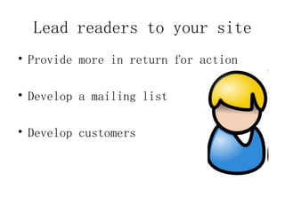 Lead readers to your site
• Provide more in return for action

• Develop a mailing list

• Develop customers
 