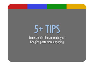 5+ TIPS!
Some simple ideas to make your!
 Google+ posts more engaging 
 